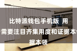 比特派钱包手机版  用户需要注目齐集用度和证据本领