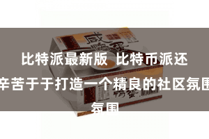 比特派最新版  比特币派还辛苦于于打造一个精良的社区氛围