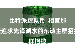 比特派虚拟币  相宜那些追求先锋潮水的东谈主群招揽